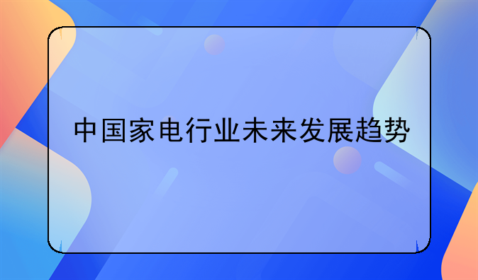 四川长虹未来5年走势--中国家电行业未来