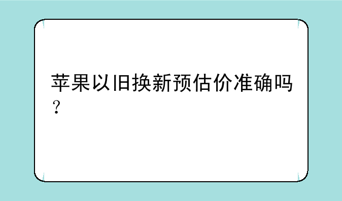 苹果以旧换新预估价准确吗？