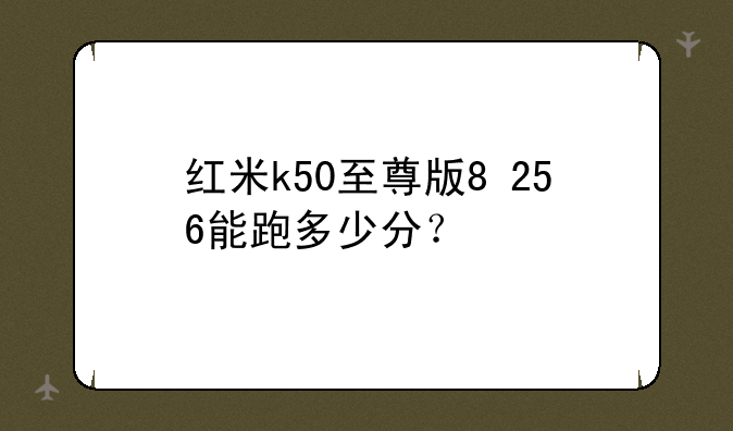 红米k50至尊版8+256能跑多少分？