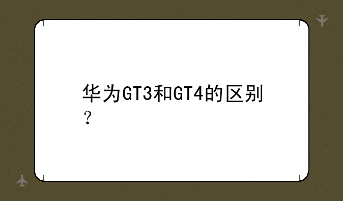 华为GT3和GT4的区别？