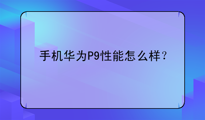 手机华为P9性能怎么样？