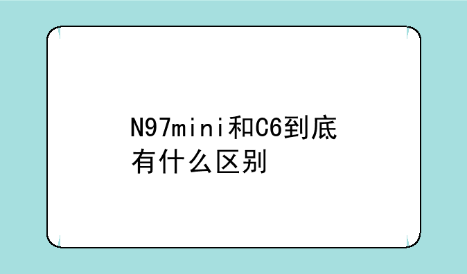N97mini和C6到底有什么区别
