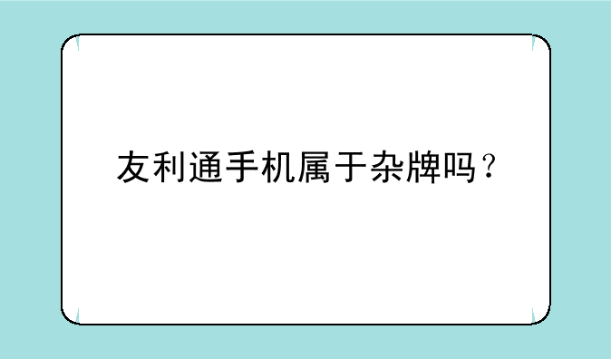 友利通手机属于杂牌吗？