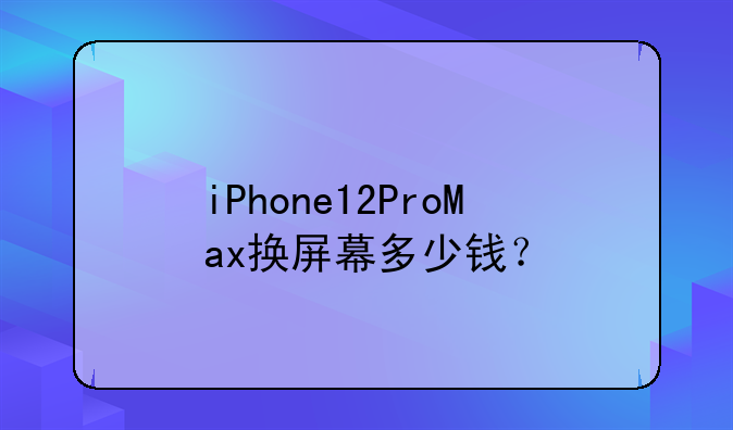 iPhone12ProMax换屏幕多少钱？
