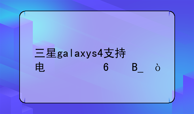 三星galaxys4支持电信卡吗？