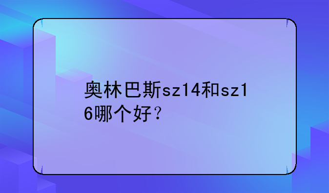 奥林巴斯sz14和sz16哪个好？