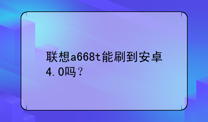 联想a668t能刷到安卓4.0吗？