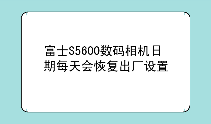富士S5600数码相机日期每天会恢复出厂设置