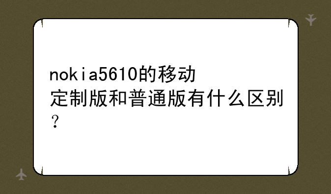 nokia5610的移动定制版和普通版有什么区别？