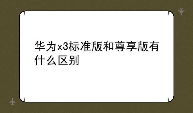 华为x3标准版和尊享版有什么区别
