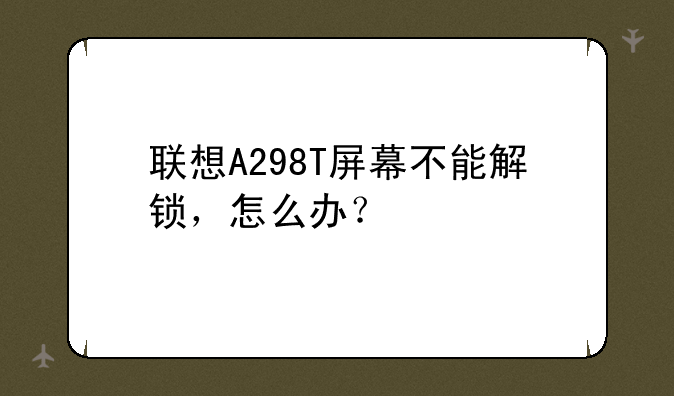 联想A298T屏幕不能解锁，怎么办？