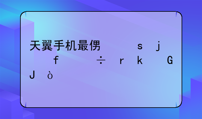 天翼手机最便宜的智能机多少钱？