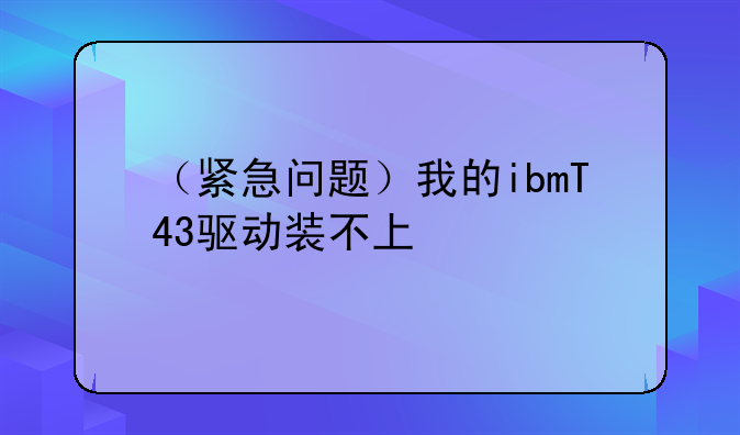 （紧急问题）我的ibmT43驱动装不上