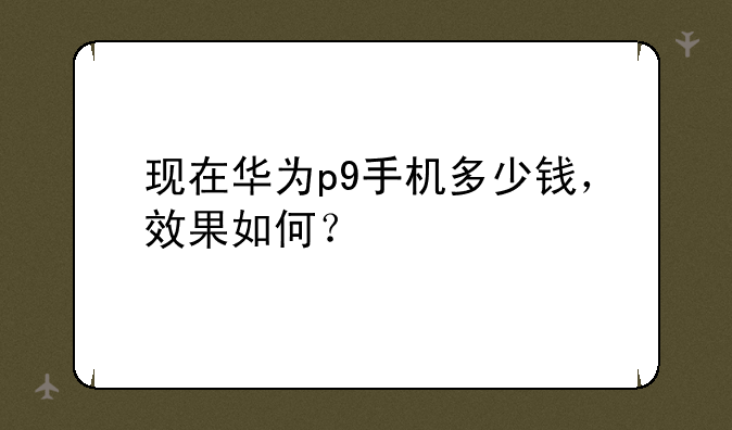 现在华为p9手机多少钱，效果如何？