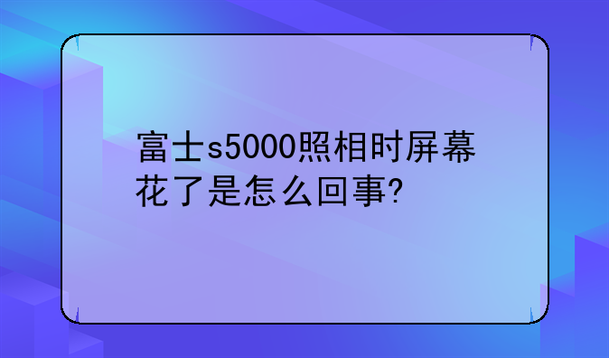 富士s5000照相时屏幕花了是怎么回事?
