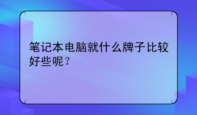 笔记本电脑就什么牌子比较好些呢？