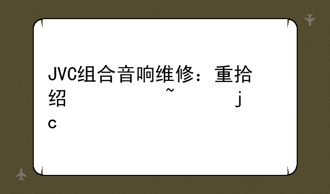 JVC组合音响维修：重拾经典音质的秘诀