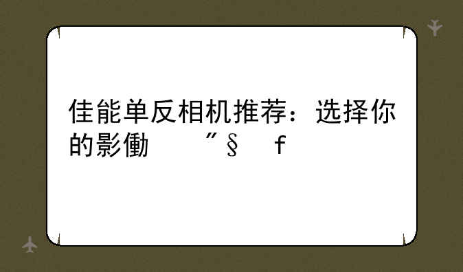 佳能单反相机推荐：选择你的影像利器