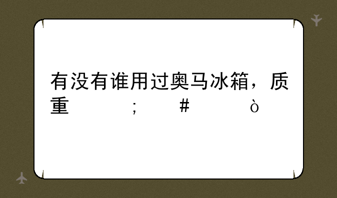 有没有谁用过奥马冰箱，质量怎么样？