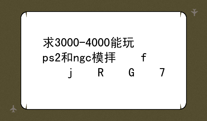 求3000-4000能玩ps2和ngc模拟器的电脑配置