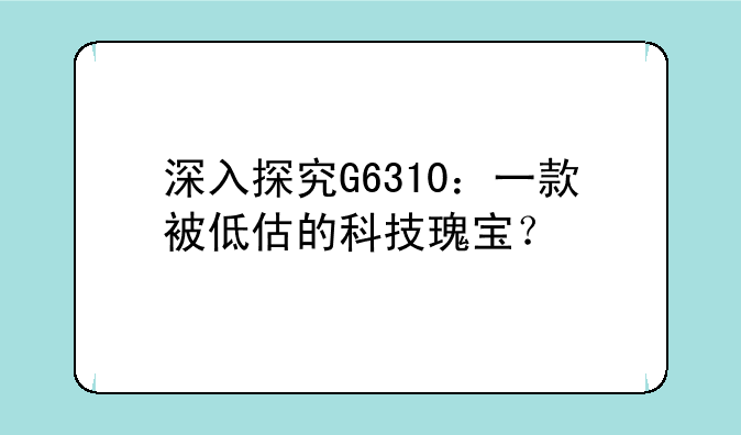深入探究G6310：一款被低估的科技瑰宝？