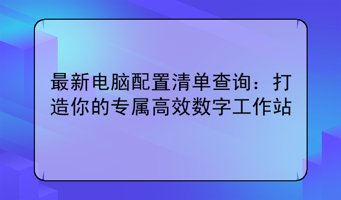 最新电脑配置清单查询：打造你的专属高效数字工作站