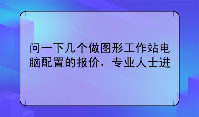 问一下几个做图形工作站电脑配置的报价，专业人士进