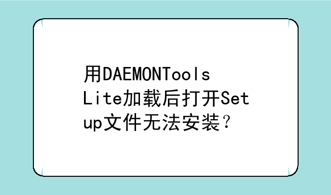 用DAEMONToolsLite加载后打开Setup文件无法安装？