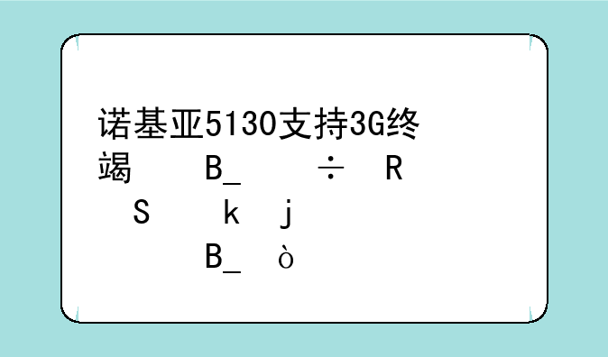 诺基亚5130支持3G终端吗能用联通的3G资费吗？