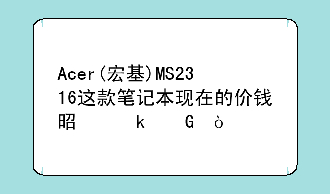 Acer(宏基)MS2316这款笔记本现在的价钱是多少？