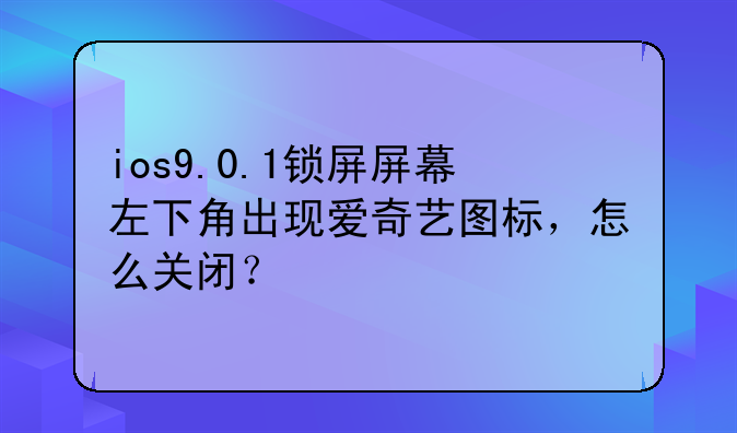 ios9.0.1锁屏屏幕左下角出现爱奇艺图标，怎么关闭？