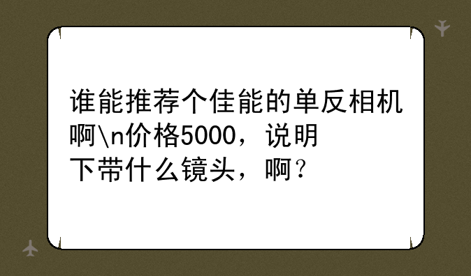 谁能推荐个佳能的单反相机啊n价格5000，说明下带什么镜头，啊？