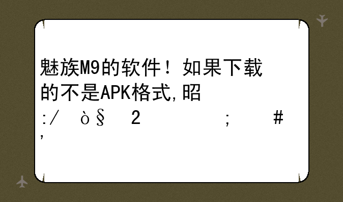 魅族M9的软件！如果下载的不是APK格式,是压缩包,怎么安装?