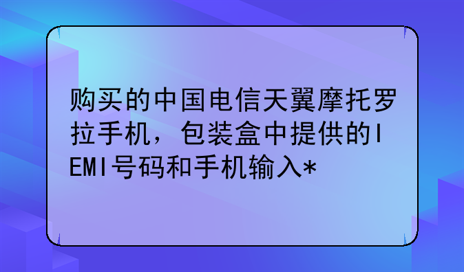 购买的中国电信天翼摩托罗拉手机，包装盒中提供的IEMI号码和手机输入*#06#显示的不符合，可能是什么原因？
