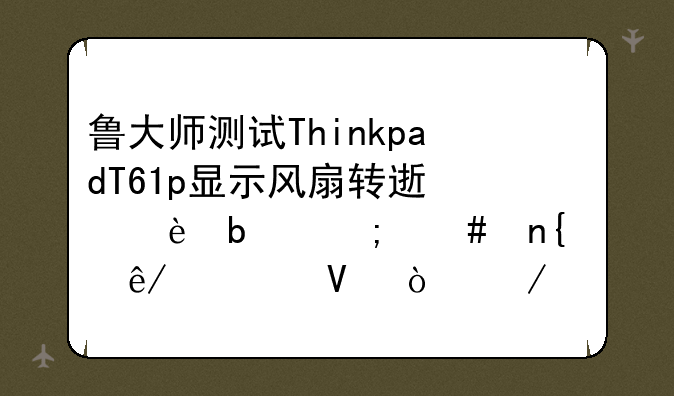 鲁大师测试ThinkpadT61p显示风扇转速为0是怎么回事情啊？测试R61i也是一样的。