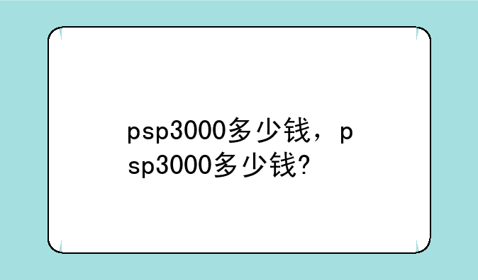 psp3000多少钱，psp3000多少钱?