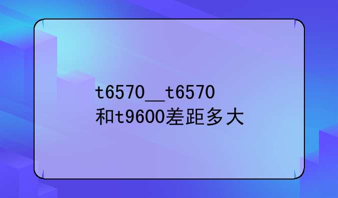 t6570__t6570和t9600差距多大