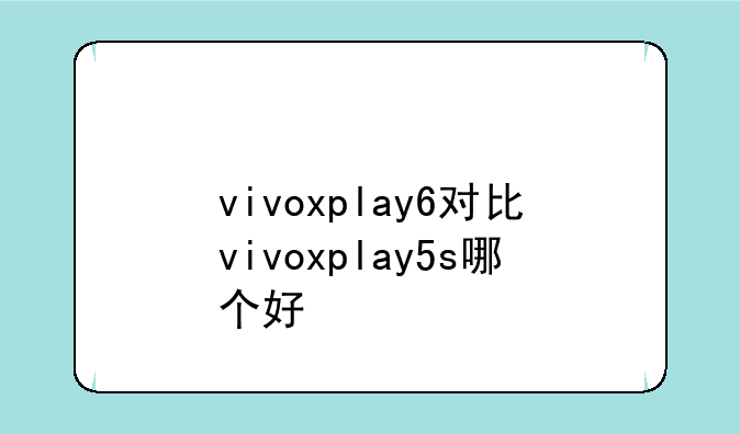 vivoxplay6对比vivoxplay5s哪个好