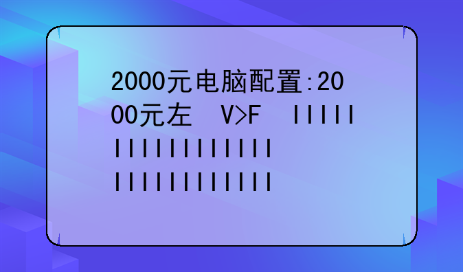2000元电脑配置:2000元左右的电脑配置2021