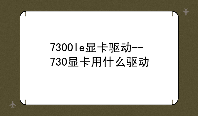 7300le显卡驱动--730显卡用什么驱动