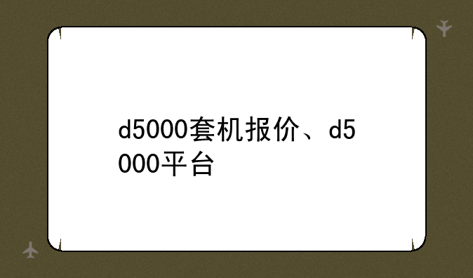 d5000套机报价、d5000平台