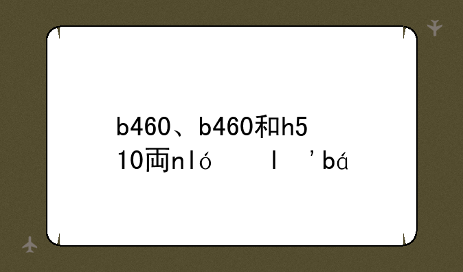 b460、b460和h510主板哪个好