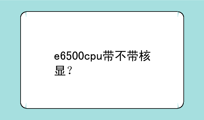 e6500cpu带不带核显？