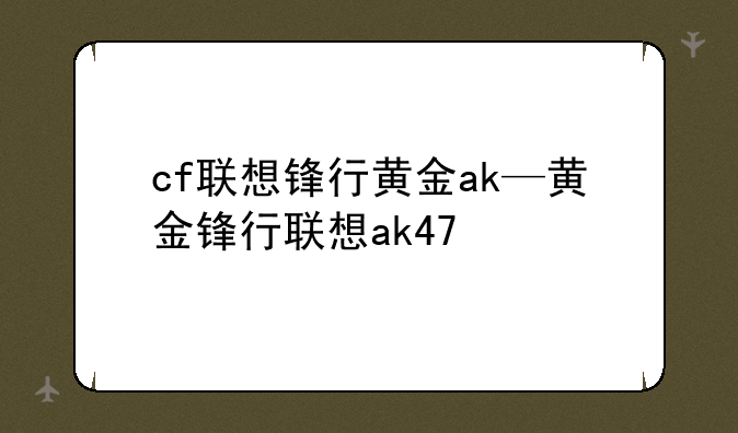 cf联想锋行黄金ak—黄金锋行联想ak47