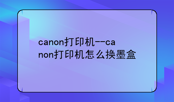 canon打印机--canon打印机怎么换墨盒