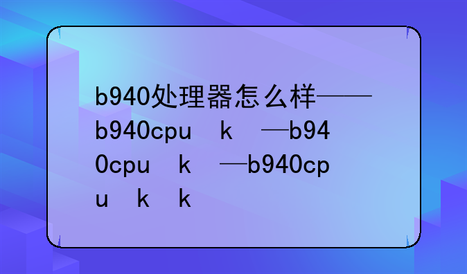 b940处理器怎么样——b940cpu参数