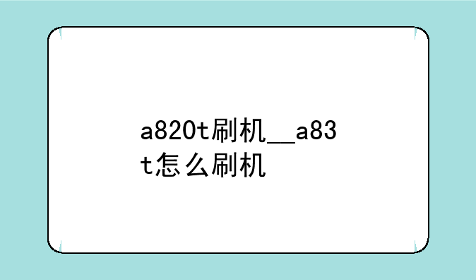 a820t刷机__a83t怎么刷机