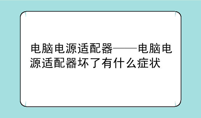 电脑电源适配器——电脑电源适配器坏了有什么症状