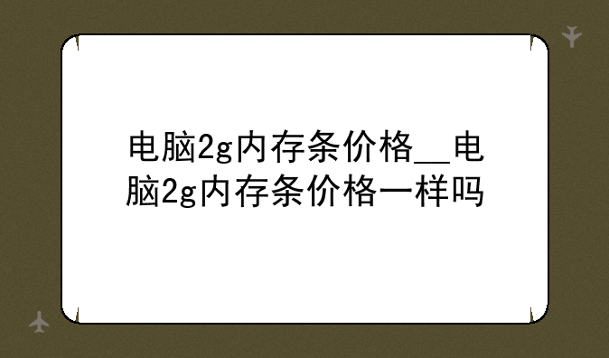电脑2g内存条价格__电脑2g内存条价格一样吗
