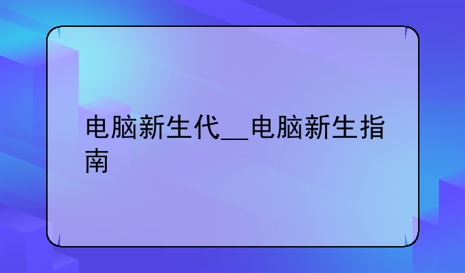 电脑新生代__电脑新生指南